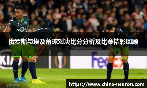 俄罗斯与埃及角球对决比分分析及比赛精彩回顾
